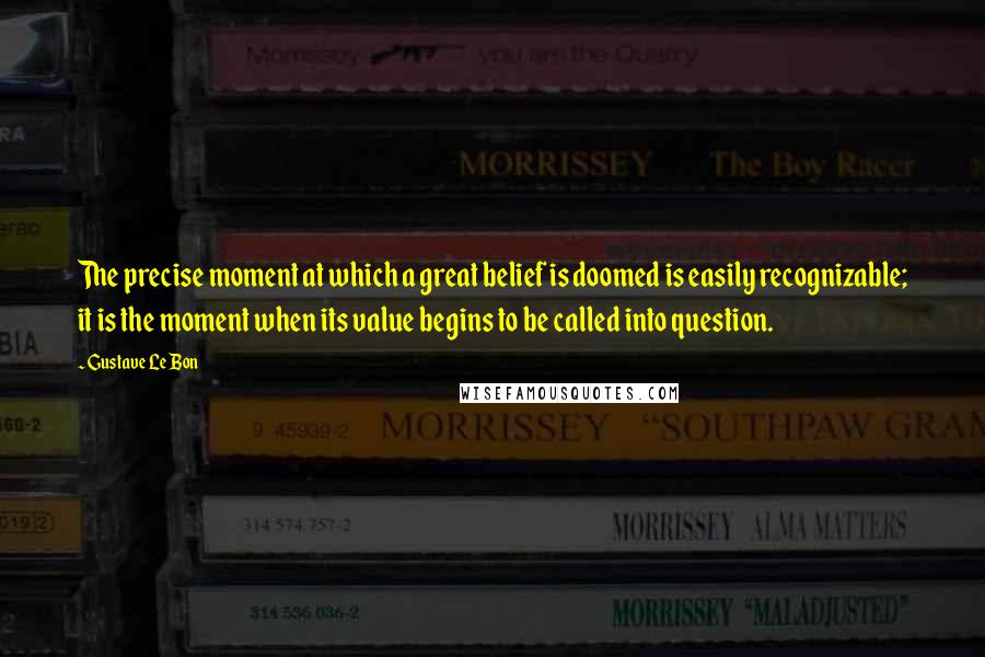 Gustave Le Bon Quotes: The precise moment at which a great belief is doomed is easily recognizable; it is the moment when its value begins to be called into question.