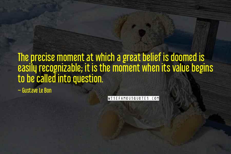 Gustave Le Bon Quotes: The precise moment at which a great belief is doomed is easily recognizable; it is the moment when its value begins to be called into question.