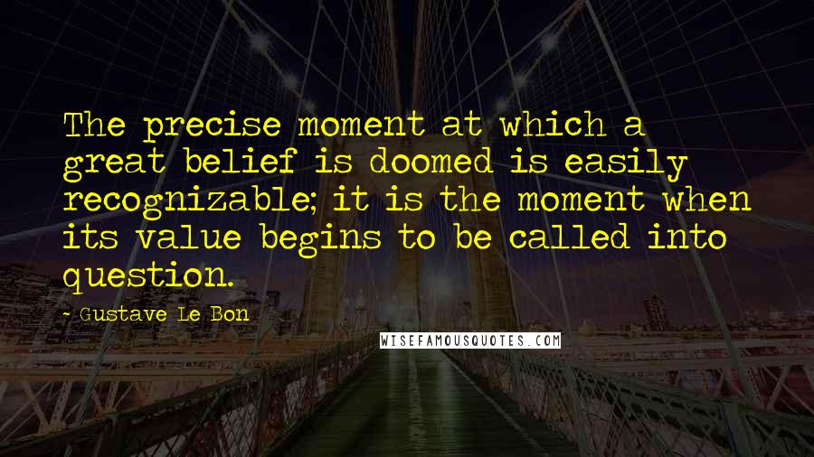 Gustave Le Bon Quotes: The precise moment at which a great belief is doomed is easily recognizable; it is the moment when its value begins to be called into question.