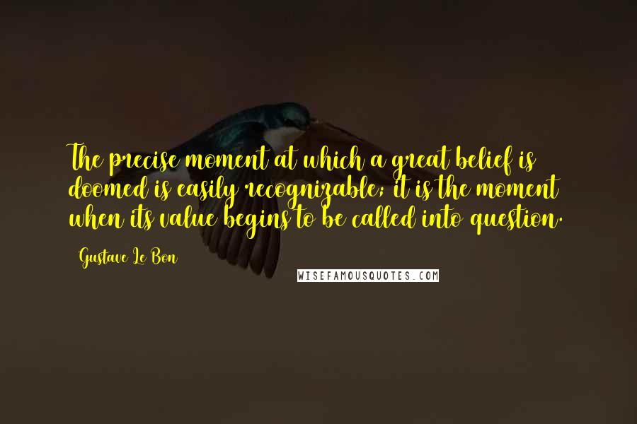 Gustave Le Bon Quotes: The precise moment at which a great belief is doomed is easily recognizable; it is the moment when its value begins to be called into question.
