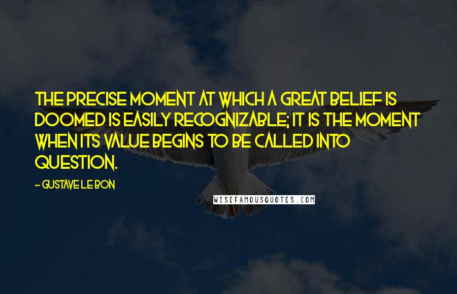 Gustave Le Bon Quotes: The precise moment at which a great belief is doomed is easily recognizable; it is the moment when its value begins to be called into question.