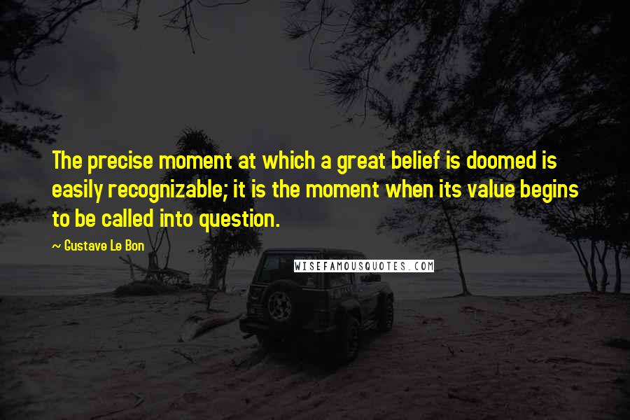 Gustave Le Bon Quotes: The precise moment at which a great belief is doomed is easily recognizable; it is the moment when its value begins to be called into question.