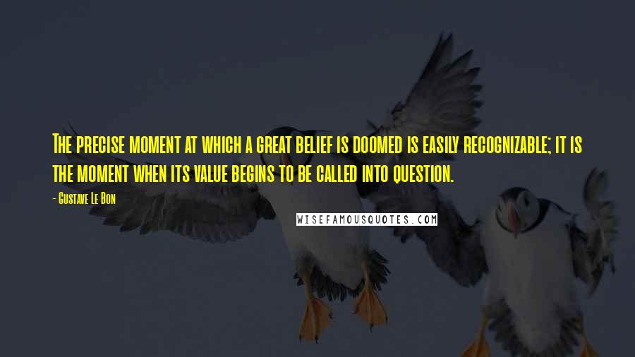 Gustave Le Bon Quotes: The precise moment at which a great belief is doomed is easily recognizable; it is the moment when its value begins to be called into question.