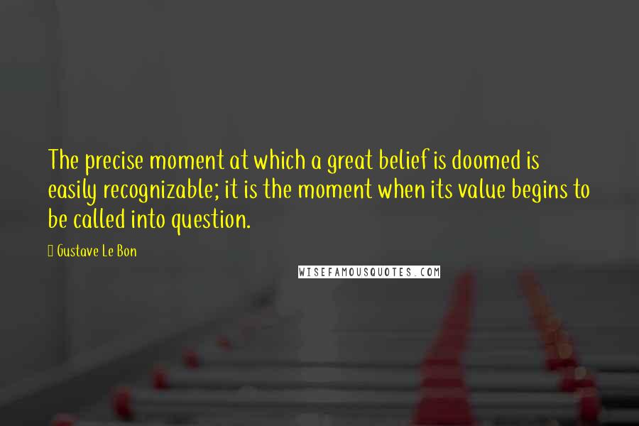 Gustave Le Bon Quotes: The precise moment at which a great belief is doomed is easily recognizable; it is the moment when its value begins to be called into question.