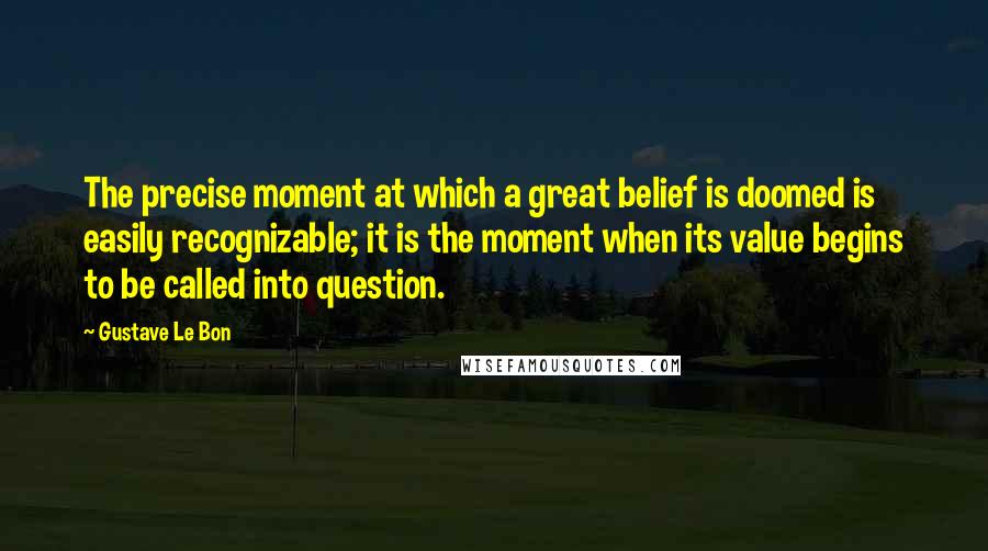 Gustave Le Bon Quotes: The precise moment at which a great belief is doomed is easily recognizable; it is the moment when its value begins to be called into question.
