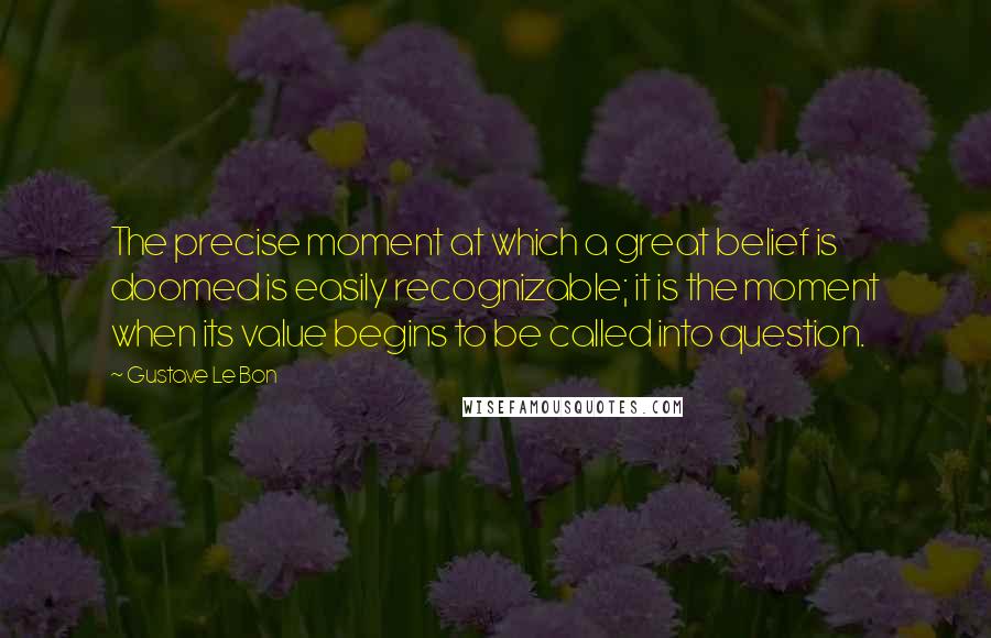 Gustave Le Bon Quotes: The precise moment at which a great belief is doomed is easily recognizable; it is the moment when its value begins to be called into question.