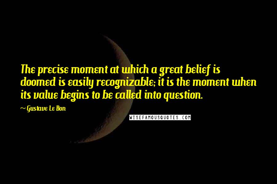 Gustave Le Bon Quotes: The precise moment at which a great belief is doomed is easily recognizable; it is the moment when its value begins to be called into question.