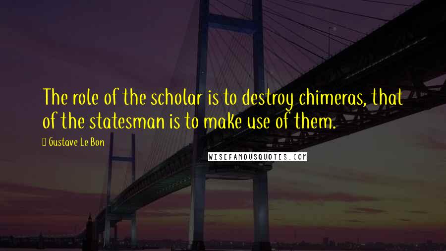 Gustave Le Bon Quotes: The role of the scholar is to destroy chimeras, that of the statesman is to make use of them.