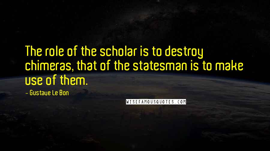 Gustave Le Bon Quotes: The role of the scholar is to destroy chimeras, that of the statesman is to make use of them.