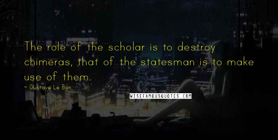 Gustave Le Bon Quotes: The role of the scholar is to destroy chimeras, that of the statesman is to make use of them.