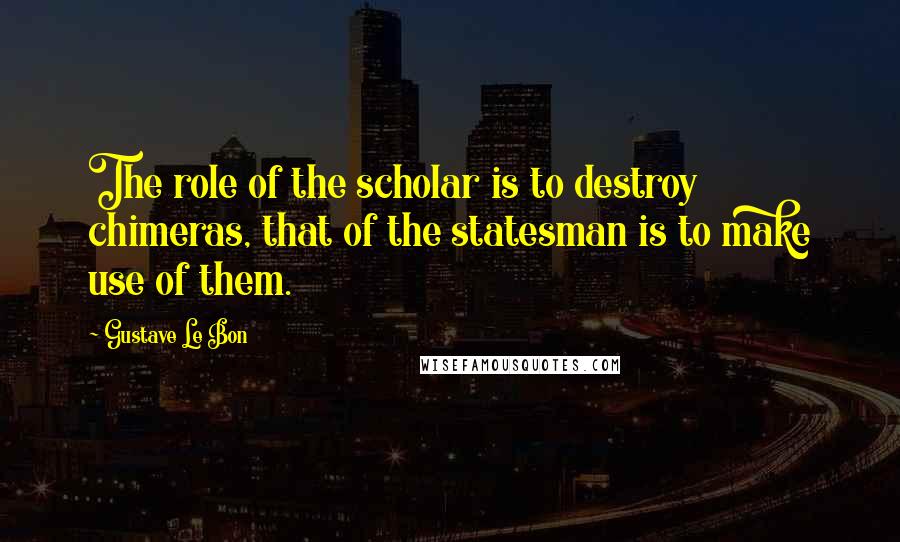 Gustave Le Bon Quotes: The role of the scholar is to destroy chimeras, that of the statesman is to make use of them.