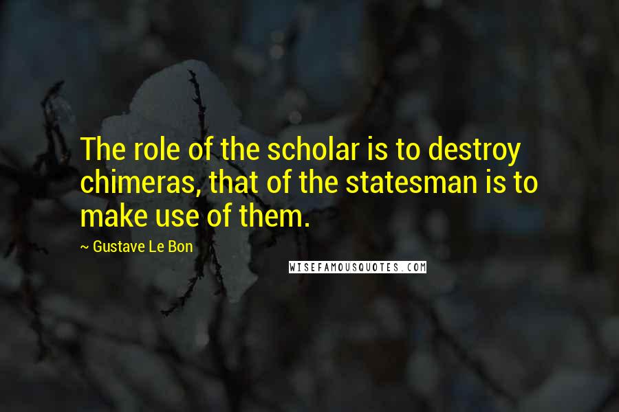 Gustave Le Bon Quotes: The role of the scholar is to destroy chimeras, that of the statesman is to make use of them.