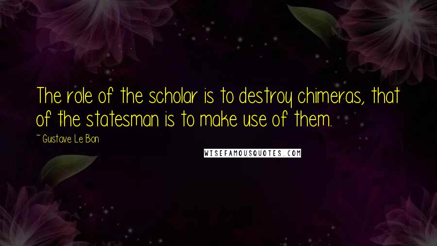 Gustave Le Bon Quotes: The role of the scholar is to destroy chimeras, that of the statesman is to make use of them.