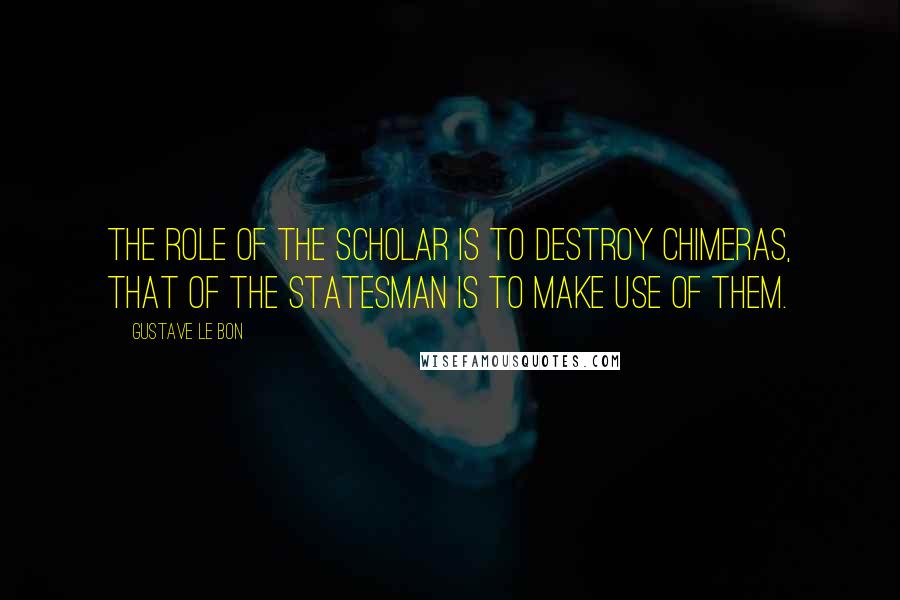 Gustave Le Bon Quotes: The role of the scholar is to destroy chimeras, that of the statesman is to make use of them.