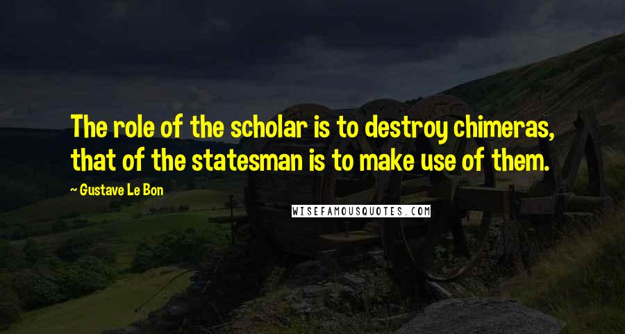 Gustave Le Bon Quotes: The role of the scholar is to destroy chimeras, that of the statesman is to make use of them.