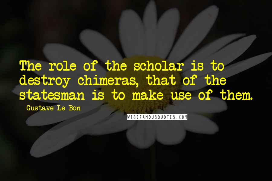 Gustave Le Bon Quotes: The role of the scholar is to destroy chimeras, that of the statesman is to make use of them.