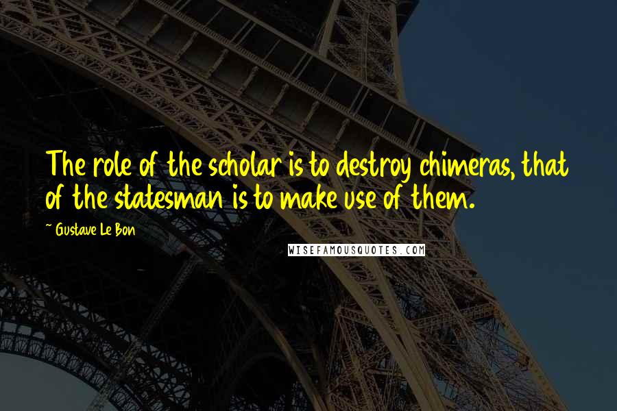 Gustave Le Bon Quotes: The role of the scholar is to destroy chimeras, that of the statesman is to make use of them.
