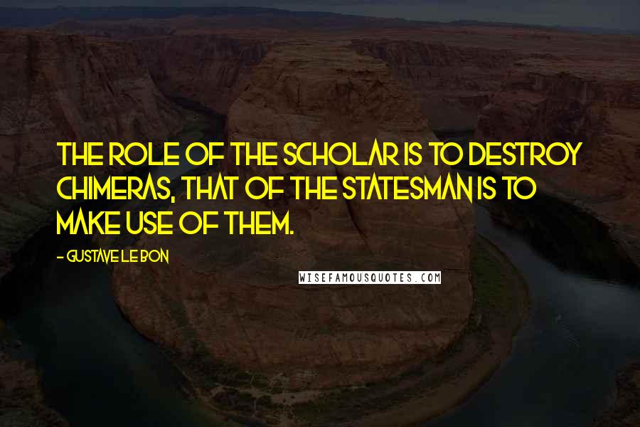 Gustave Le Bon Quotes: The role of the scholar is to destroy chimeras, that of the statesman is to make use of them.