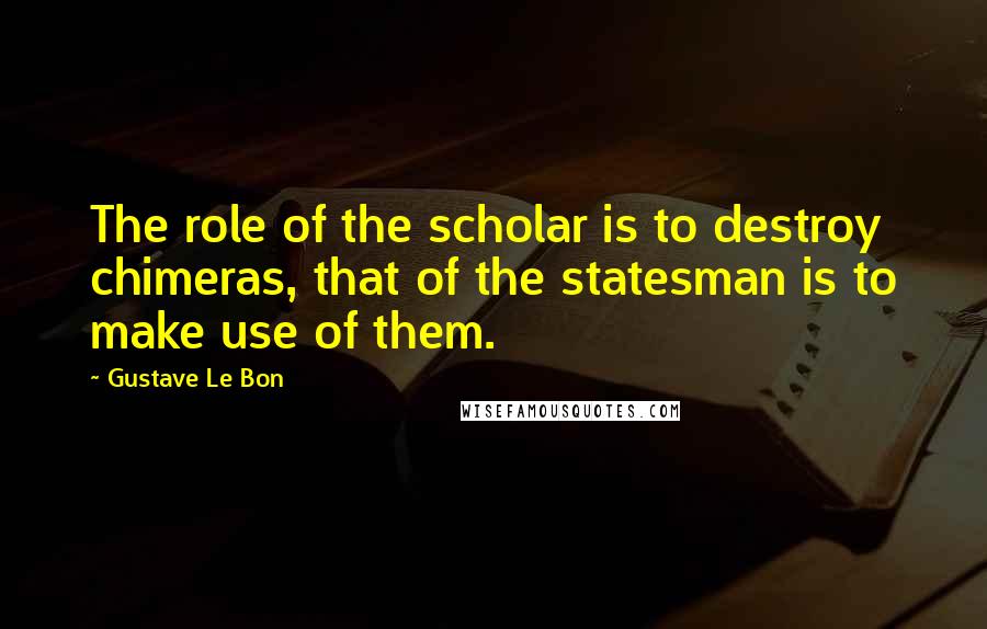 Gustave Le Bon Quotes: The role of the scholar is to destroy chimeras, that of the statesman is to make use of them.