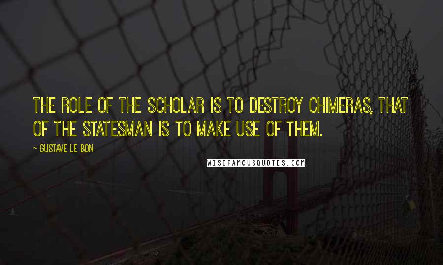 Gustave Le Bon Quotes: The role of the scholar is to destroy chimeras, that of the statesman is to make use of them.