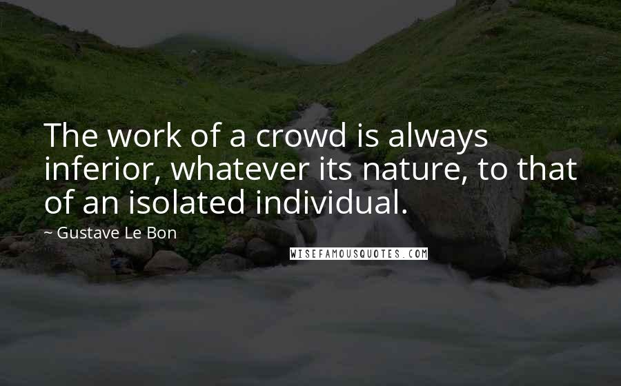 Gustave Le Bon Quotes: The work of a crowd is always inferior, whatever its nature, to that of an isolated individual.