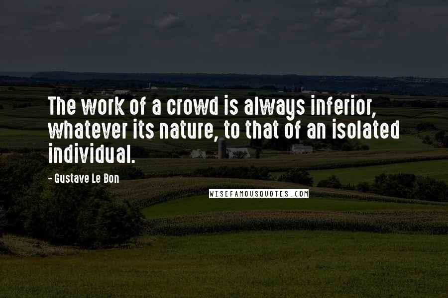 Gustave Le Bon Quotes: The work of a crowd is always inferior, whatever its nature, to that of an isolated individual.