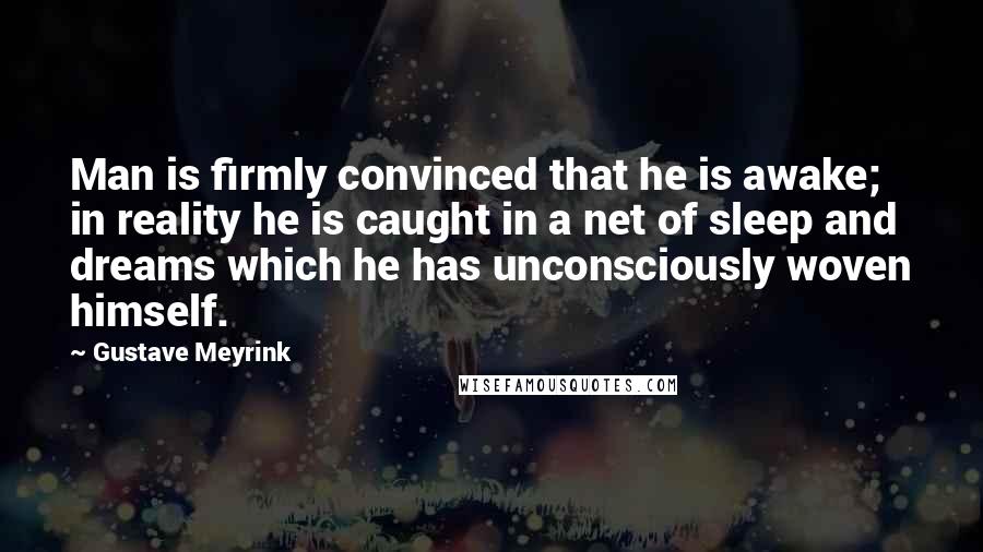 Gustave Meyrink Quotes: Man is firmly convinced that he is awake; in reality he is caught in a net of sleep and dreams which he has unconsciously woven himself.