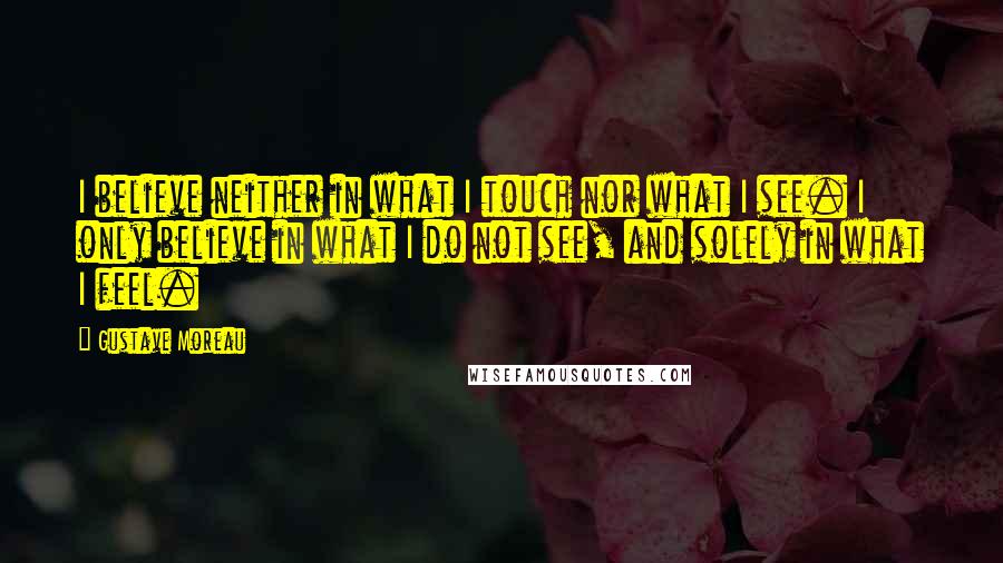 Gustave Moreau Quotes: I believe neither in what I touch nor what I see. I only believe in what I do not see, and solely in what I feel.