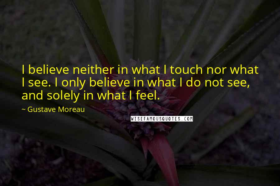 Gustave Moreau Quotes: I believe neither in what I touch nor what I see. I only believe in what I do not see, and solely in what I feel.