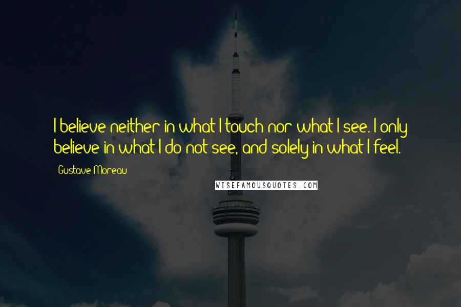 Gustave Moreau Quotes: I believe neither in what I touch nor what I see. I only believe in what I do not see, and solely in what I feel.