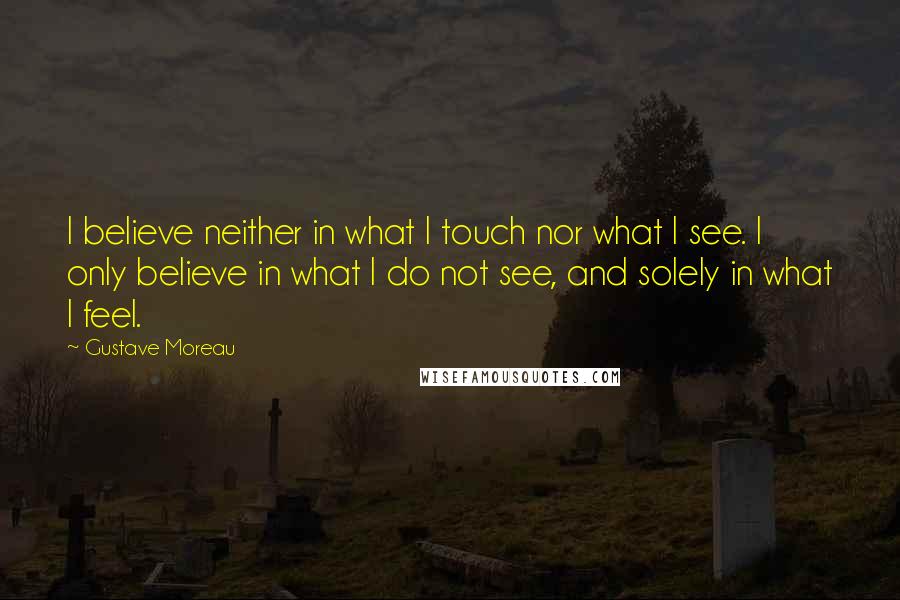 Gustave Moreau Quotes: I believe neither in what I touch nor what I see. I only believe in what I do not see, and solely in what I feel.