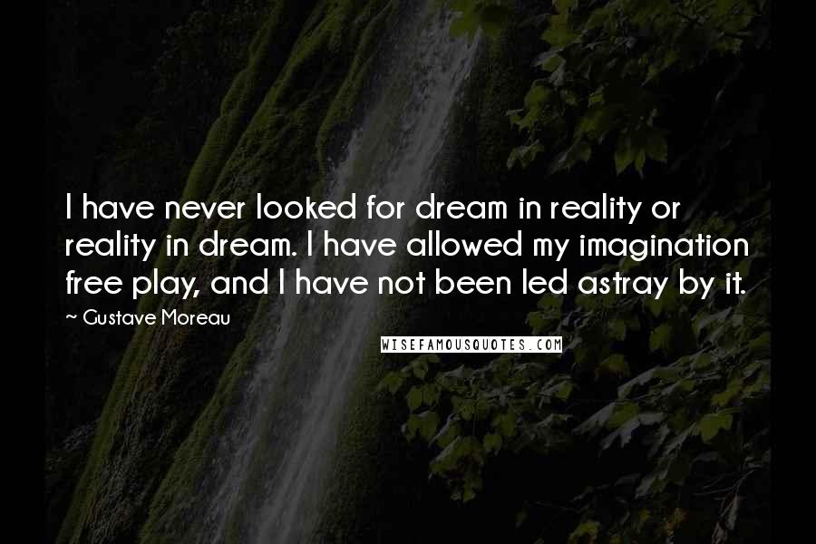 Gustave Moreau Quotes: I have never looked for dream in reality or reality in dream. I have allowed my imagination free play, and I have not been led astray by it.