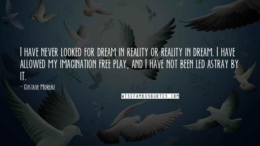 Gustave Moreau Quotes: I have never looked for dream in reality or reality in dream. I have allowed my imagination free play, and I have not been led astray by it.