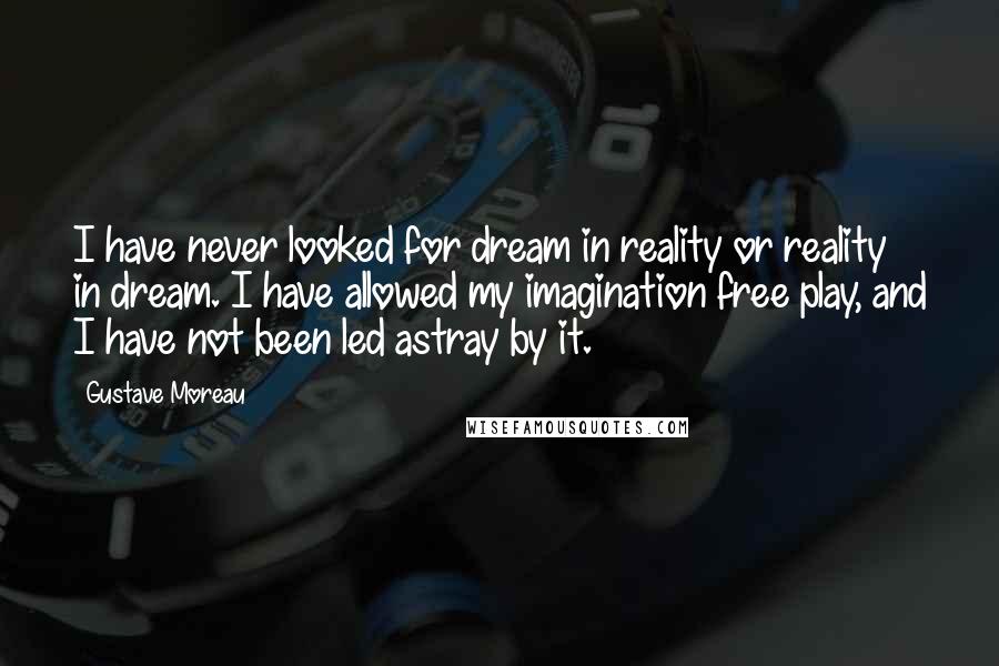 Gustave Moreau Quotes: I have never looked for dream in reality or reality in dream. I have allowed my imagination free play, and I have not been led astray by it.