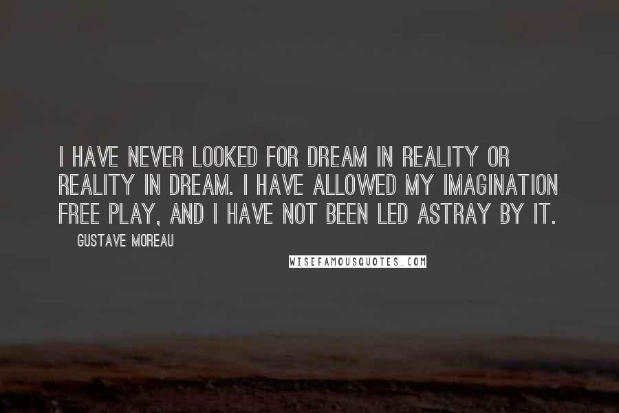 Gustave Moreau Quotes: I have never looked for dream in reality or reality in dream. I have allowed my imagination free play, and I have not been led astray by it.