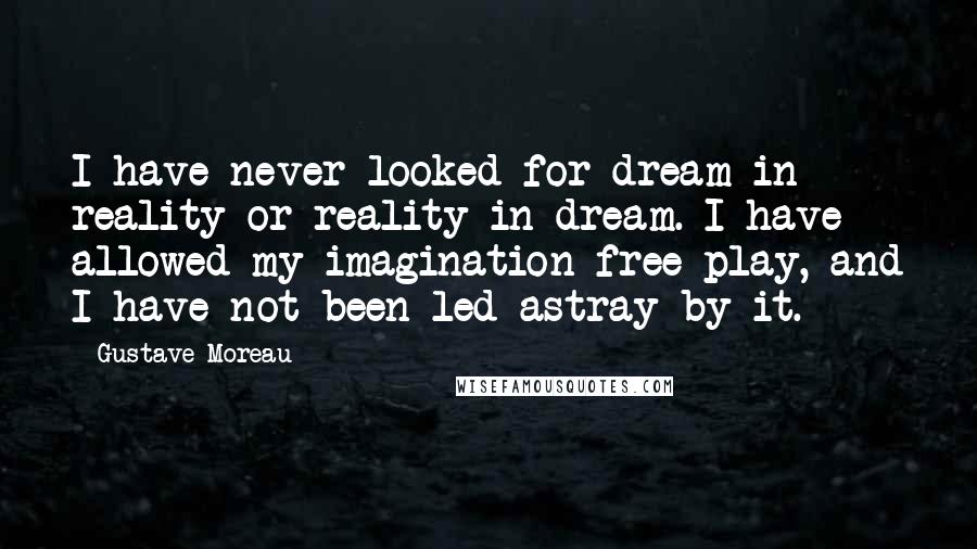 Gustave Moreau Quotes: I have never looked for dream in reality or reality in dream. I have allowed my imagination free play, and I have not been led astray by it.