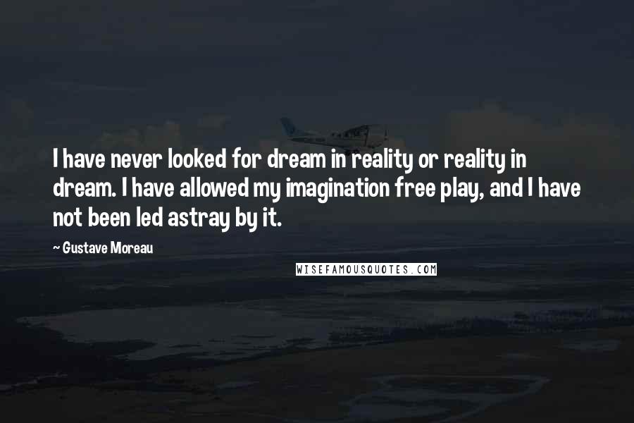 Gustave Moreau Quotes: I have never looked for dream in reality or reality in dream. I have allowed my imagination free play, and I have not been led astray by it.