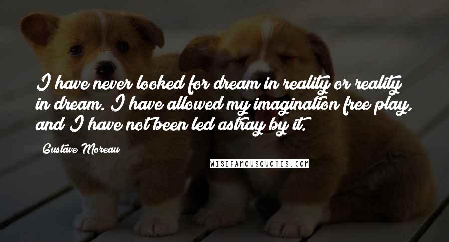 Gustave Moreau Quotes: I have never looked for dream in reality or reality in dream. I have allowed my imagination free play, and I have not been led astray by it.