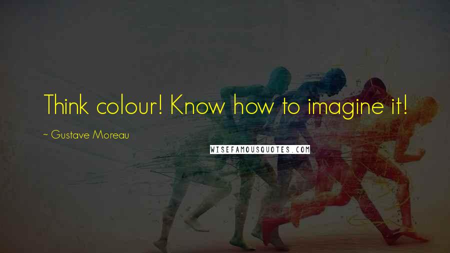 Gustave Moreau Quotes: Think colour! Know how to imagine it!