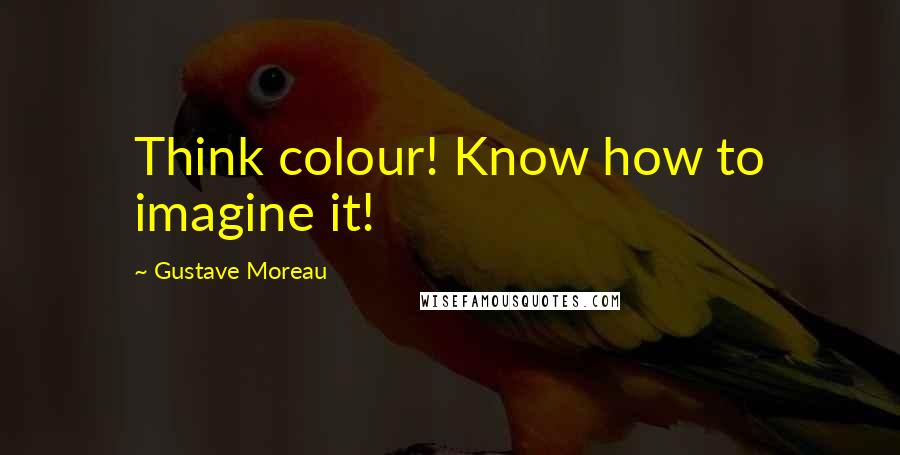 Gustave Moreau Quotes: Think colour! Know how to imagine it!