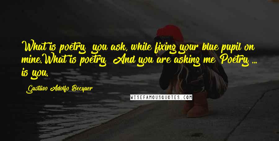 Gustavo Adolfo Becquer Quotes: What is poetry? you ask, while fixing your blue pupil on mine.What is poetry! And you are asking me?Poetry ... is you.