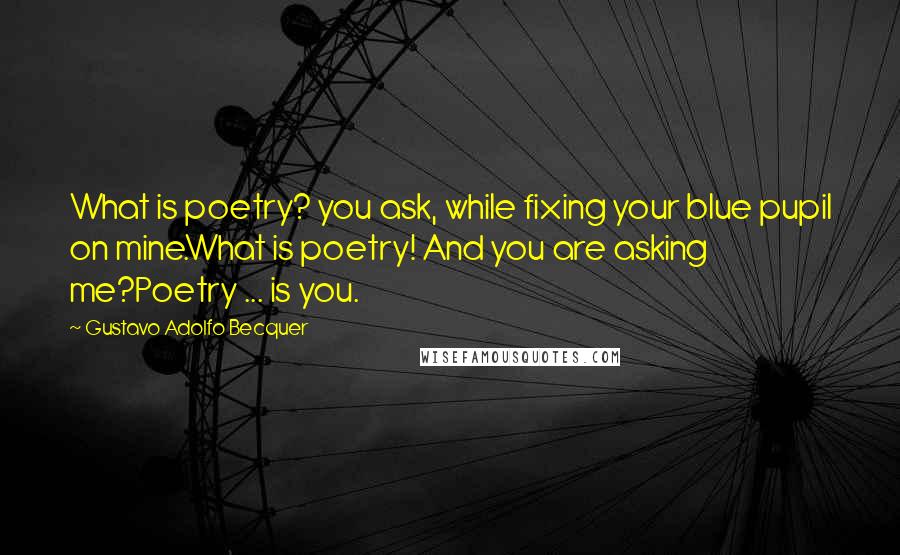 Gustavo Adolfo Becquer Quotes: What is poetry? you ask, while fixing your blue pupil on mine.What is poetry! And you are asking me?Poetry ... is you.