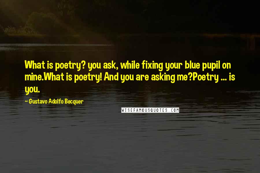 Gustavo Adolfo Becquer Quotes: What is poetry? you ask, while fixing your blue pupil on mine.What is poetry! And you are asking me?Poetry ... is you.