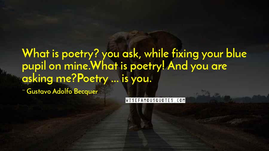 Gustavo Adolfo Becquer Quotes: What is poetry? you ask, while fixing your blue pupil on mine.What is poetry! And you are asking me?Poetry ... is you.