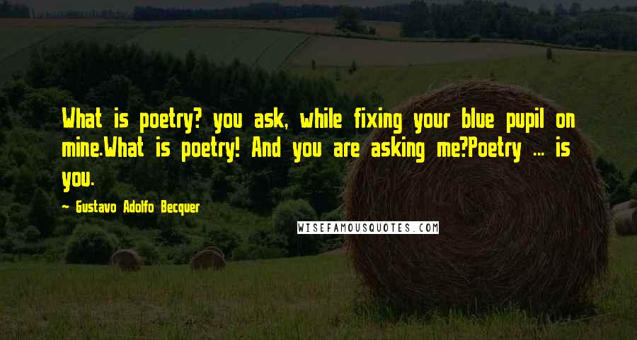 Gustavo Adolfo Becquer Quotes: What is poetry? you ask, while fixing your blue pupil on mine.What is poetry! And you are asking me?Poetry ... is you.