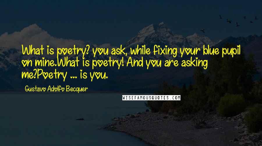 Gustavo Adolfo Becquer Quotes: What is poetry? you ask, while fixing your blue pupil on mine.What is poetry! And you are asking me?Poetry ... is you.