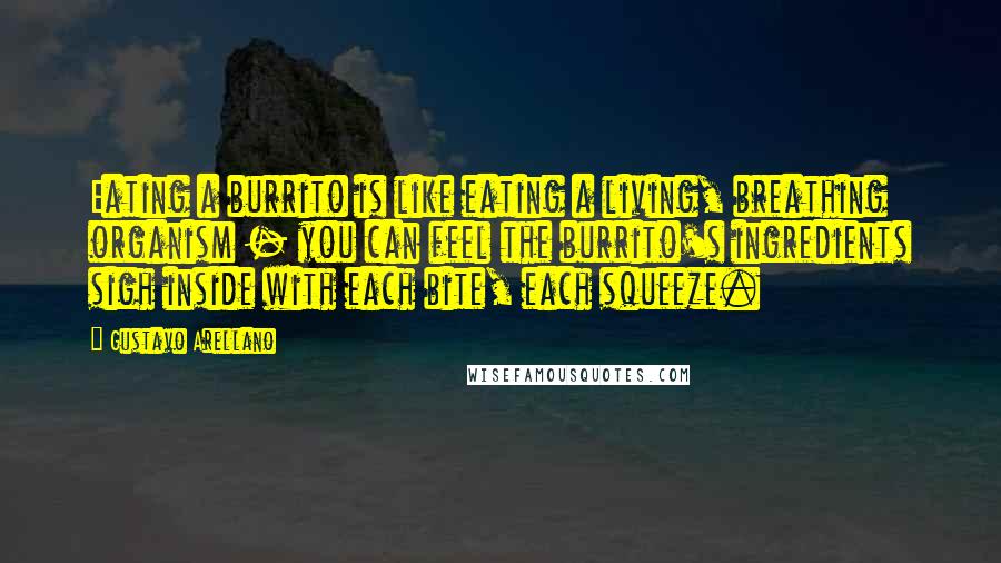 Gustavo Arellano Quotes: Eating a burrito is like eating a living, breathing organism - you can feel the burrito's ingredients sigh inside with each bite, each squeeze.