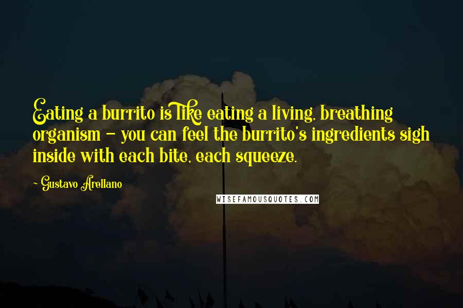 Gustavo Arellano Quotes: Eating a burrito is like eating a living, breathing organism - you can feel the burrito's ingredients sigh inside with each bite, each squeeze.