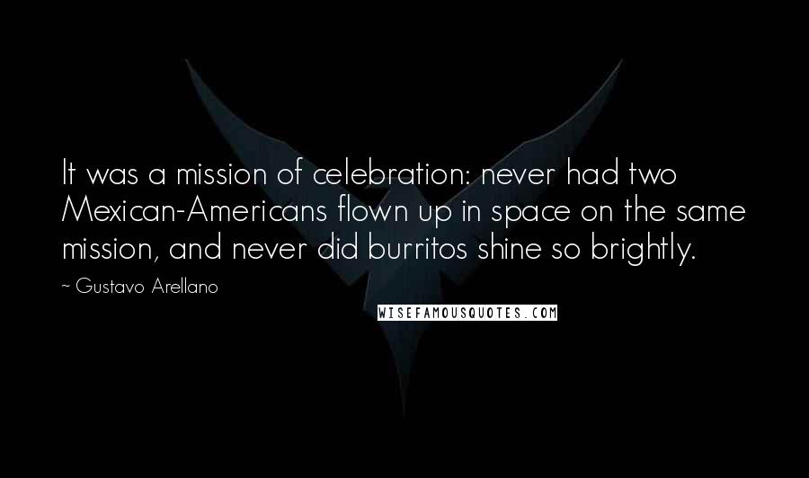 Gustavo Arellano Quotes: It was a mission of celebration: never had two Mexican-Americans flown up in space on the same mission, and never did burritos shine so brightly.