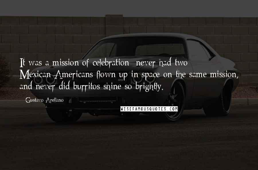 Gustavo Arellano Quotes: It was a mission of celebration: never had two Mexican-Americans flown up in space on the same mission, and never did burritos shine so brightly.